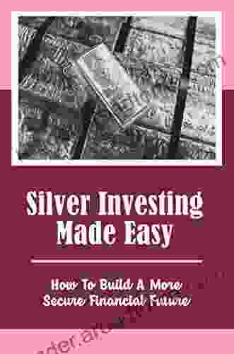 Silver Investing Made Easy: How To Build A More Secure Financial Future