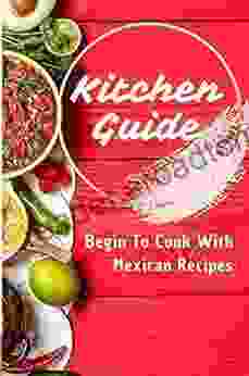 Kitchen Guide: Begin To Cook With Mexican Recipes: Easy Cooking Guide