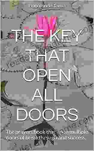 THE KEY THAT OPEN ALL DOORS: The Prayers That Open Multiple Doors Of Breakthrough And Success