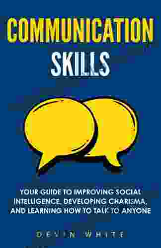 Communication Skills: Your Guide To Improving Social Intelligence Developing Charisma And Learning How To Talk To Anyone