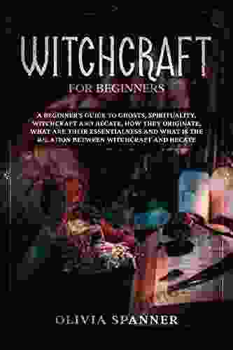 Witchcraft For Beginners: A Beginner S Guide To Ghosts Spirituality Witchcraft And Hecate How They Originate What Are Their Essentialness And What Is The Relation Between Witchcraft And Hecate