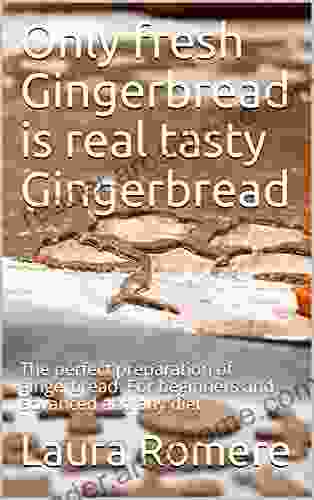 Only Fresh Gingerbread Is Real Tasty Gingerbread: The Perfect Preparation Of Gingerbread For Beginners And Advanced And Any Diet