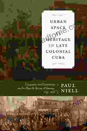 Urban Space As Heritage In Late Colonial Cuba: Classicism And Dissonance On The Plaza De Armas Of Havana 1754 1828 (Latin American And Caribbean Arts Publication Initiative Mellon Foundation)