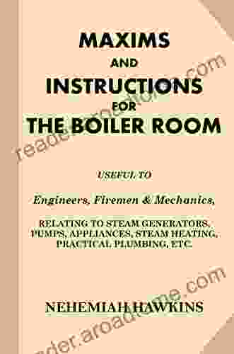 Maxims And Instructions For The Boiler Room: Useful To Engineers Firemen Mechanics Relating To Steam Generators Pumps Appliances Steam Heating Practical Plumbing Etc